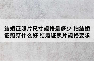 结婚证照片尺寸规格是多少 拍结婚证照穿什么好 结婚证照片规格要求